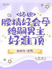 娇软腰精好会孕，绝嗣男主好难顶